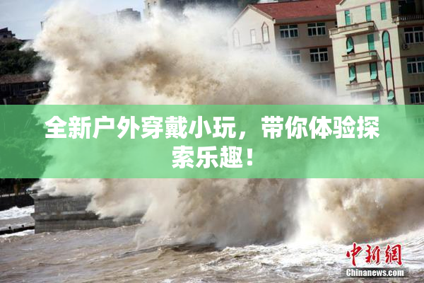 全新户外穿戴小玩，带你体验探索乐趣！