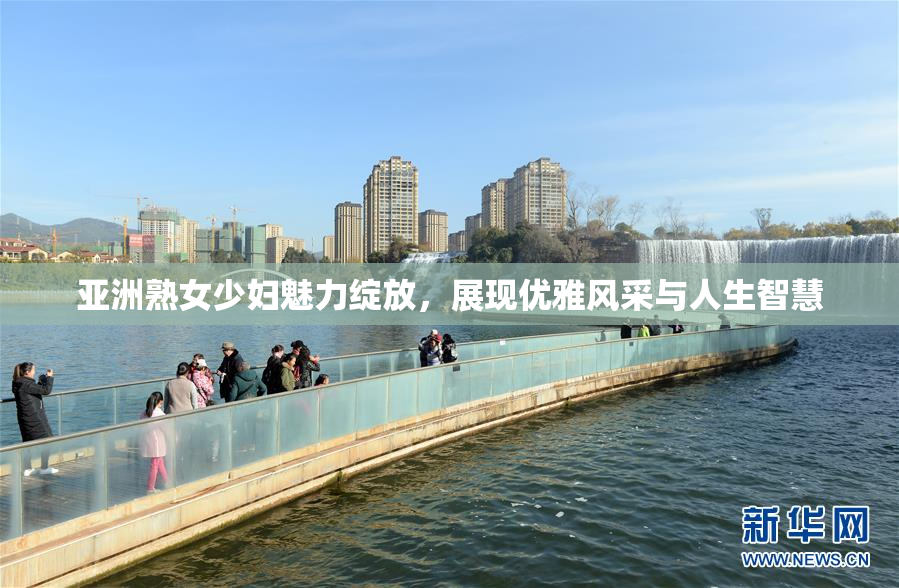 亚洲熟女少妇魅力绽放，展现优雅风采与人生智慧
