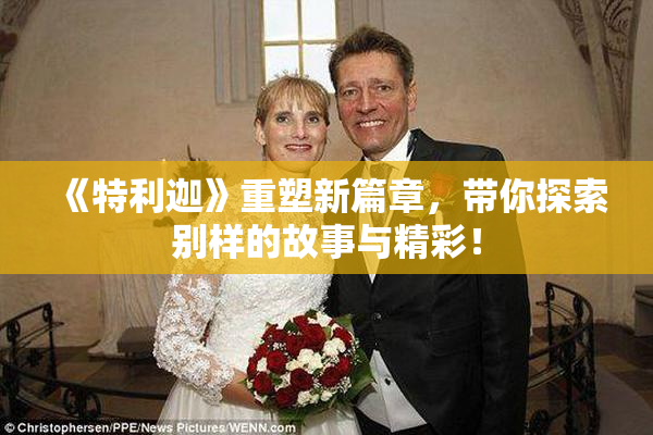 《特利迦》重塑新篇章，带你探索别样的故事与精彩！