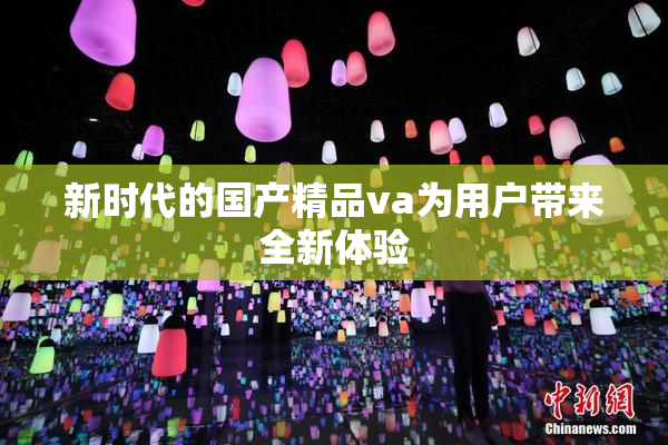 新时代的国产精品va为用户带来全新体验