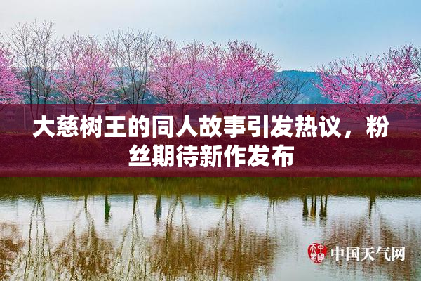 大慈树王的同人故事引发热议，粉丝期待新作发布