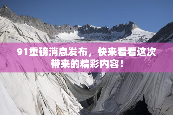 91重磅消息发布，快来看看这次带来的精彩内容！