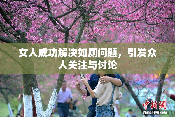 女人成功解决如厕问题，引发众人关注与讨论