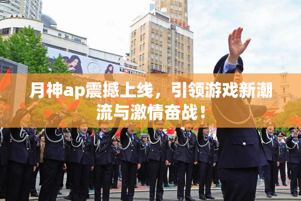 月神ap震撼上线，引领游戏新潮流与激情奋战！