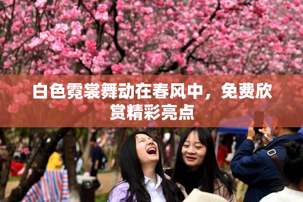 白色霓裳舞动在春风中，免费欣赏精彩亮点