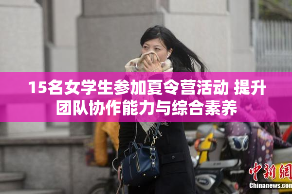 15名女学生参加夏令营活动 提升团队协作能力与综合素养