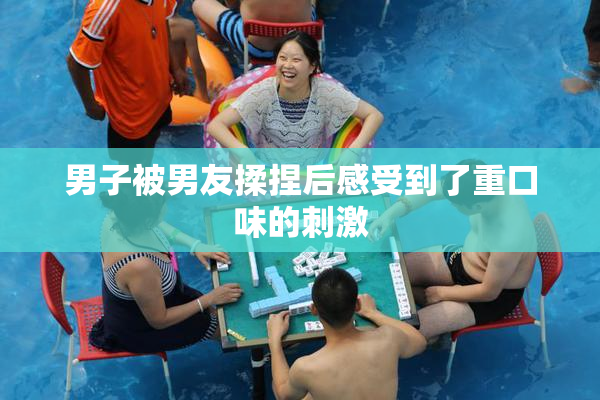 男子被男友揉捏后感受到了重口味的刺激