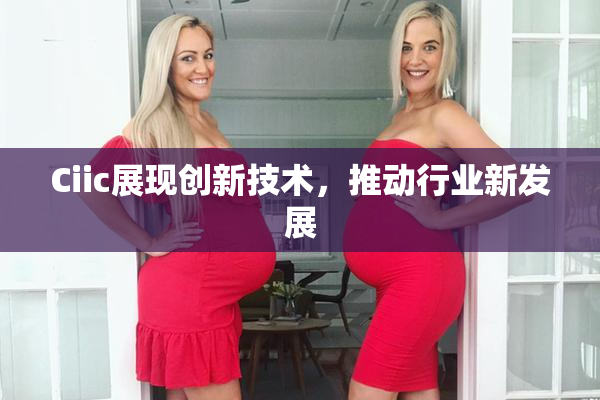 Ciic展现创新技术，推动行业新发展