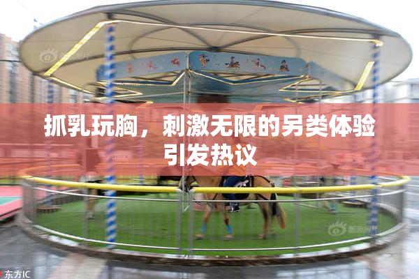 抓乳玩胸，刺激无限的另类体验引发热议