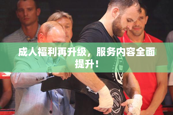 成人福利再升级，服务内容全面提升！