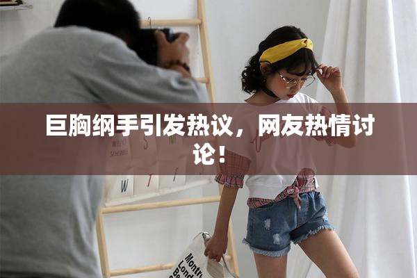 巨胸纲手引发热议，网友热情讨论！