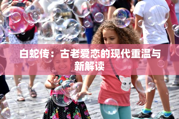 白蛇传：古老爱恋的现代重温与新解读