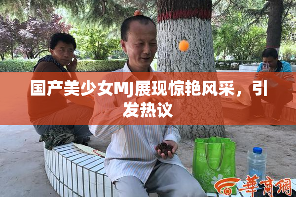国产美少女MJ展现惊艳风采，引发热议