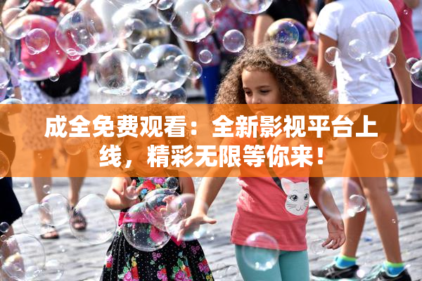 成全免费观看：全新影视平台上线，精彩无限等你来！