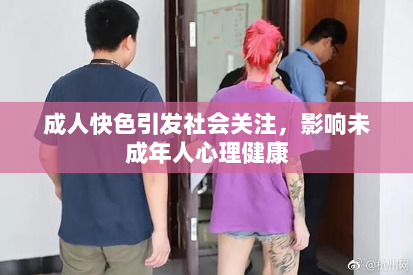 成人快色引发社会关注，影响未成年人心理健康
