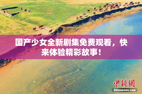 国产少女全新剧集免费观看，快来体验精彩故事！