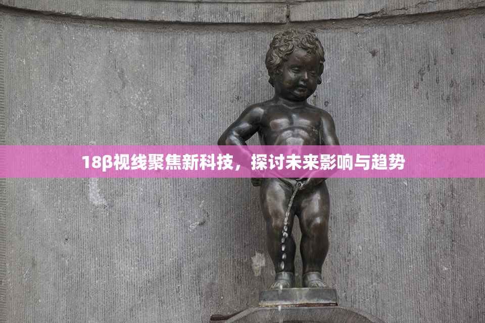 18β视线聚焦新科技，探讨未来影响与趋势