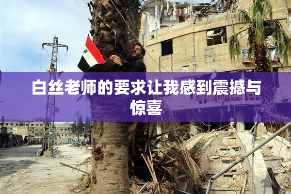 白丝老师的要求让我感到震撼与惊喜