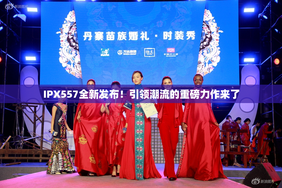 IPX557全新发布！引领潮流的重磅力作来了