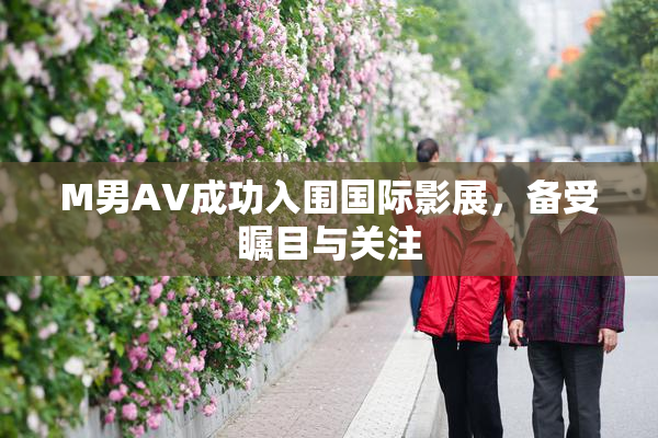 M男AV成功入围国际影展，备受瞩目与关注