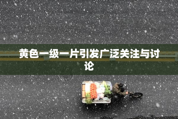黄色一级一片引发广泛关注与讨论