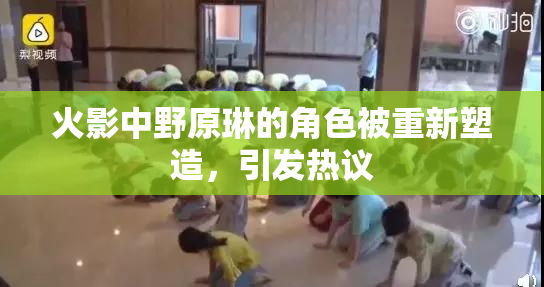 火影中野原琳的角色被重新塑造，引发热议