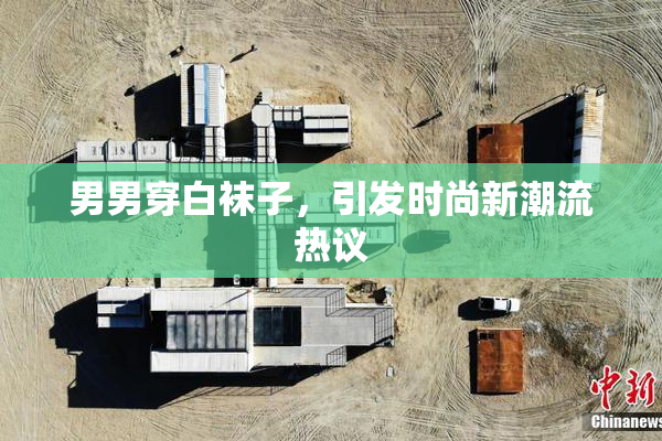 男男穿白袜子，引发时尚新潮流热议