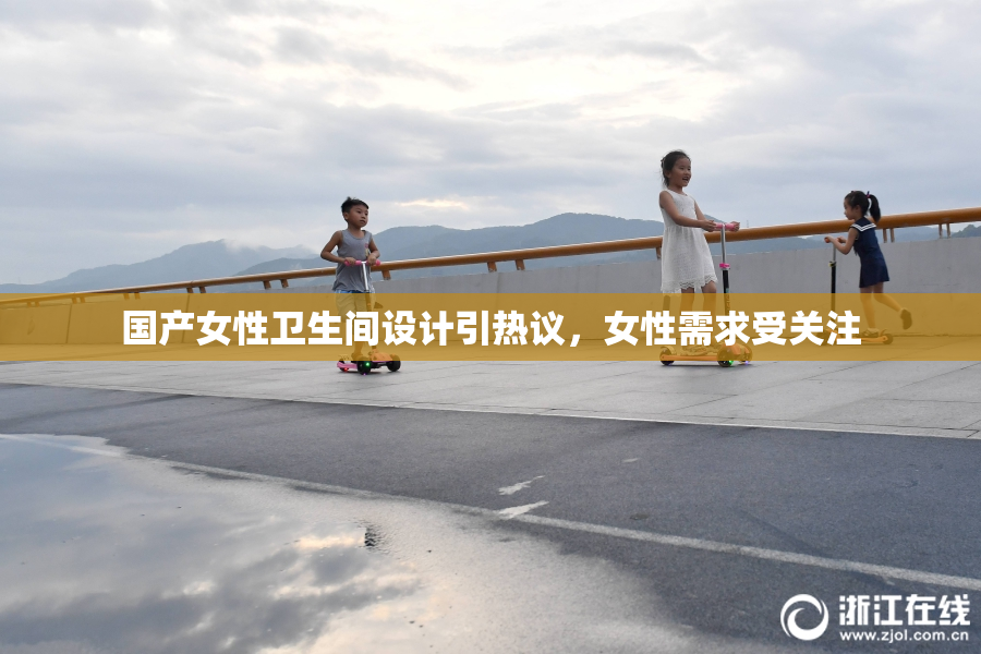 国产女性卫生间设计引热议，女性需求受关注