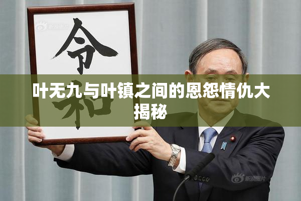 叶无九与叶镇之间的恩怨情仇大揭秘