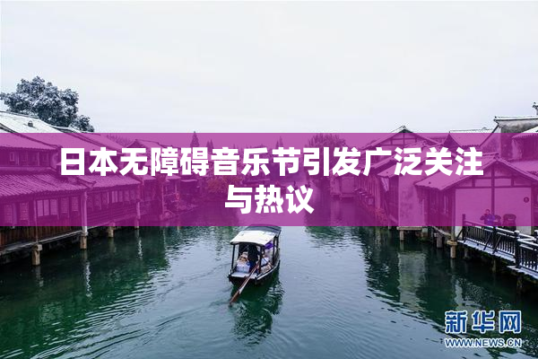 日本无障碍音乐节引发广泛关注与热议