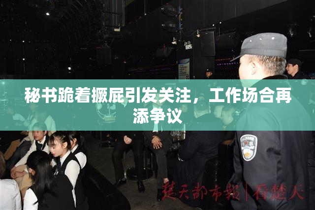 秘书跪着撅屁引发关注，工作场合再添争议