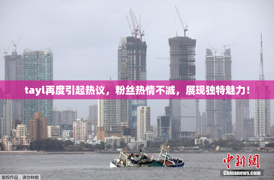 tayl再度引起热议，粉丝热情不减，展现独特魅力！