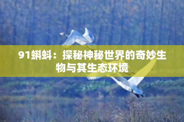 91蝌蚪：探秘神秘世界的奇妙生物与其生态环境