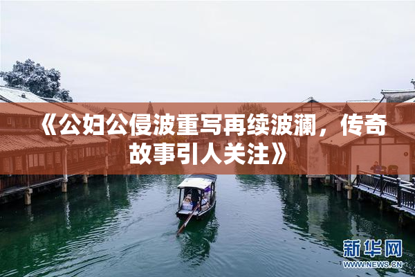 《公妇公侵波重写再续波澜，传奇故事引人关注》