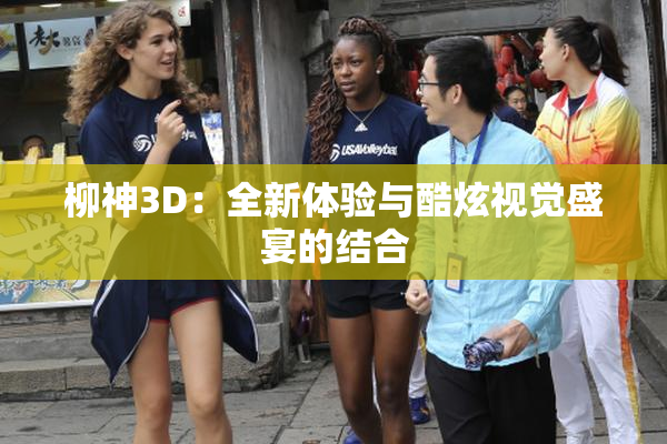 柳神3D：全新体验与酷炫视觉盛宴的结合