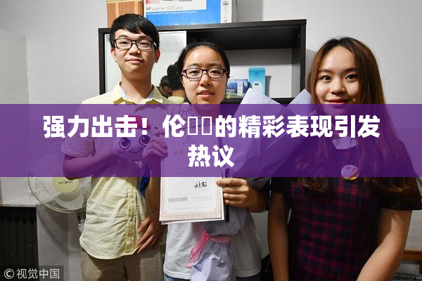 强力出击！伦妺妺的精彩表现引发热议
