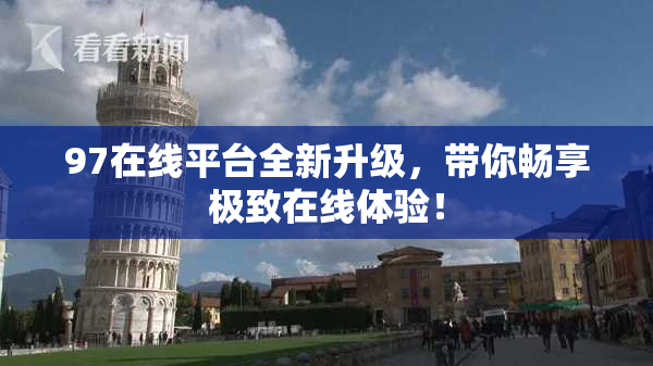 97在线平台全新升级，带你畅享极致在线体验！