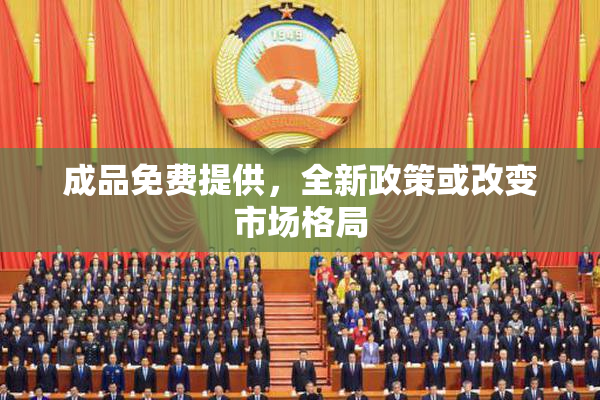 成品免费提供，全新政策或改变市场格局