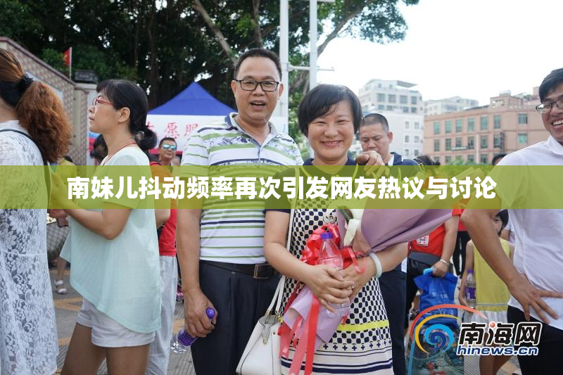 南妹儿抖动频率再次引发网友热议与讨论