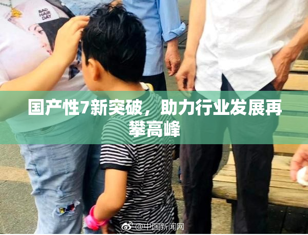 国产性7新突破，助力行业发展再攀高峰