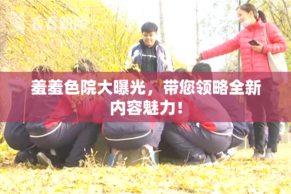 羞羞色院大曝光，带您领略全新内容魅力！
