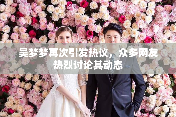 吴梦梦再次引发热议，众多网友热烈讨论其动态