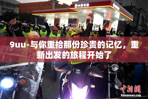 9uu-与你重拾那份珍贵的记忆，重新出发的旅程开始了
