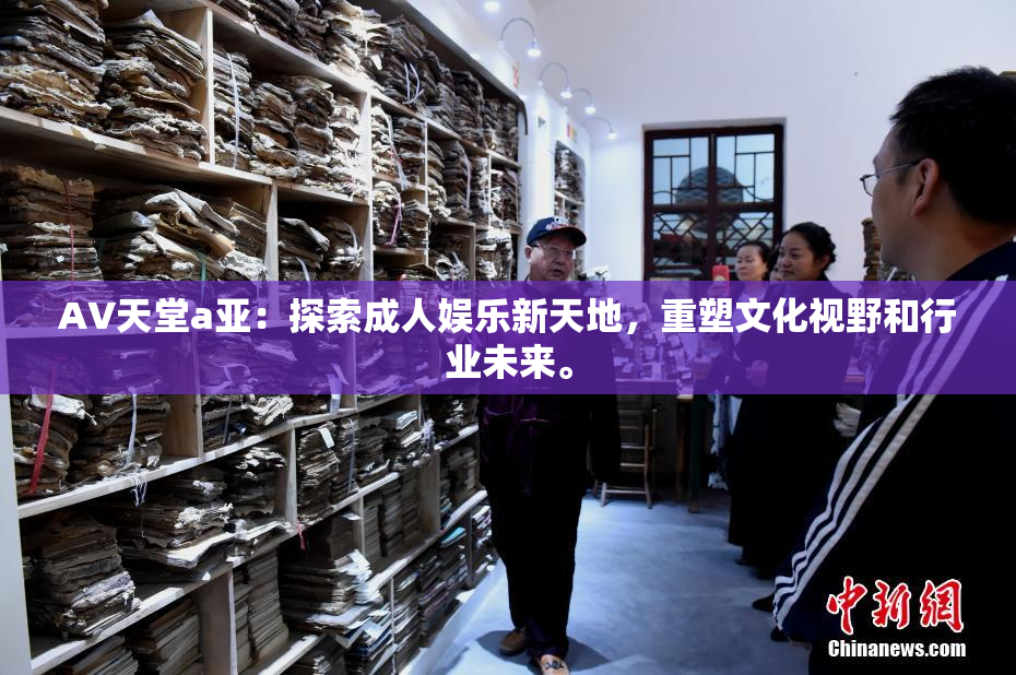 AV天堂a亚：探索成人娱乐新天地，重塑文化视野和行业未来。