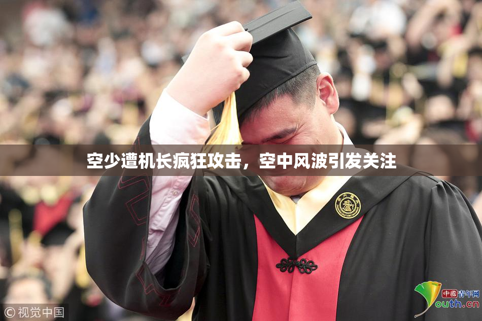 空少遭机长疯狂攻击，空中风波引发关注