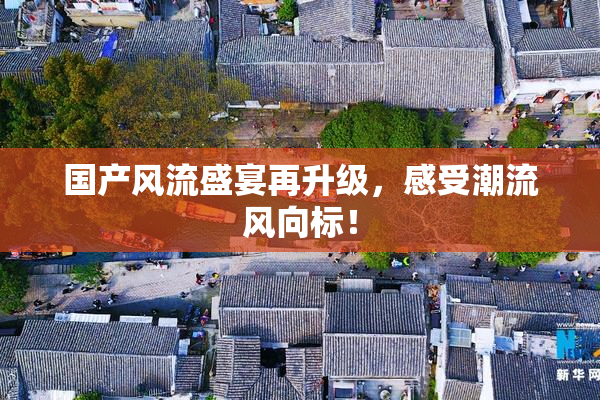 国产风流盛宴再升级，感受潮流风向标！