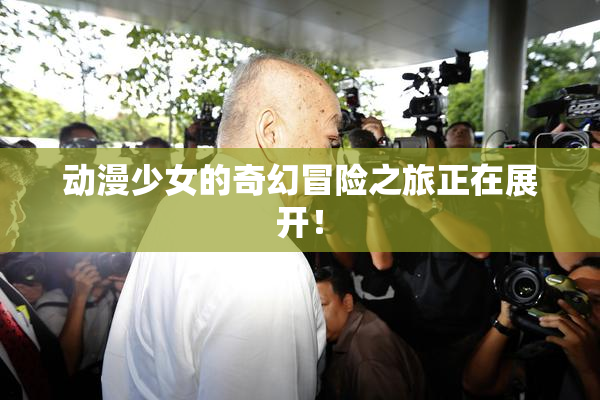 动漫少女的奇幻冒险之旅正在展开！