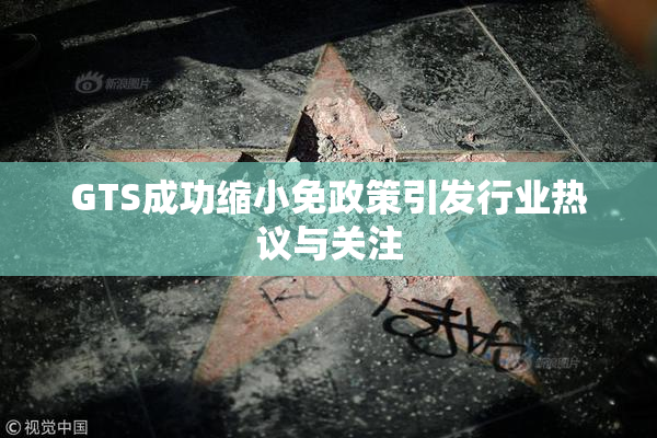 GTS成功缩小免政策引发行业热议与关注