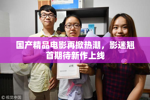 国产精品电影再掀热潮，影迷翘首期待新作上线