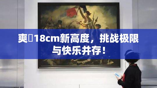 爽擼18cm新高度，挑战极限与快乐并存！